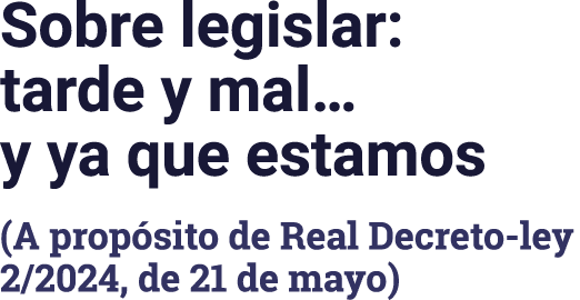 Sobre legislar: tarde y mal  y ya que estamos (A propósito de Real Decreto-ley 2 2024, de 21 de mayo)