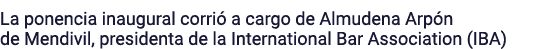 La ponencia inaugural corrió a cargo de Almudena Arpón de Mendivil, presidenta de la International Bar Association (IBA)
