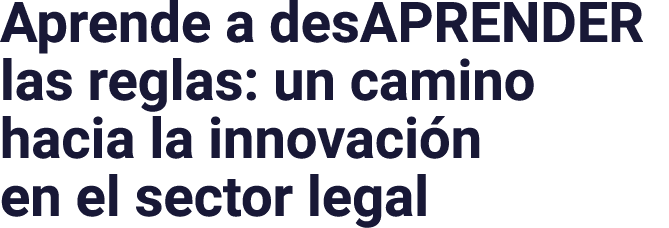 Aprende a desAPRENDER las reglas: un camino hacia la innovación en el sector legal