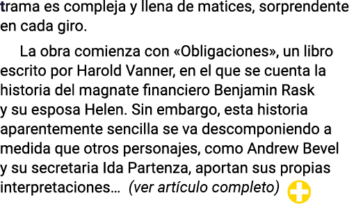 trama es compleja y llena de matices, sorprendente en cada giro  La obra comienza con  Obligaciones , un libro escrit   