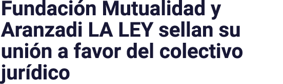 Fundación Mutualidad y Aranzadi LA LEY sellan su unión a favor del colectivo jurídico
