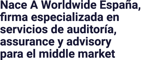 Nace A Worldwide España, firma especializada en servicios de auditoría, assurance y advisory para el middle market