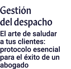 Gestión del despacho El arte de saludar a tus clientes: protocolo esencial para el éxito de un abogado
