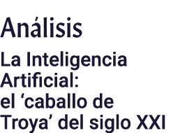 Análisis La Inteligencia Artificial: el  caballo de Troya  del siglo XXI
