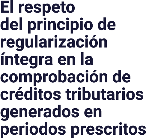 El respeto del principio de regularización íntegra en la comprobación de créditos tributarios generados en periodos p   
