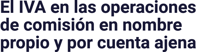 El IVA en las operaciones de comisión en nombre propio y por cuenta ajena