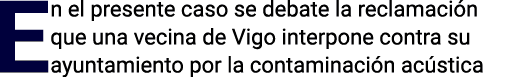En el presente caso se debate la reclamación que una vecina de Vigo interpone contra su ayuntamiento por la contamina   