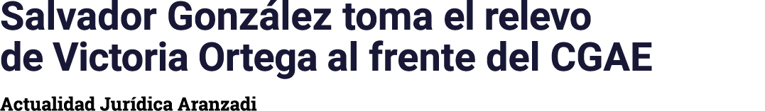 Salvador González toma el relevo de Victoria Ortega al frente del CGAE Actualidad Jurídica Aranzadi