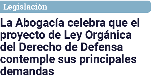 Legislación La Abogacía celebra que el proyecto de Ley Orgánica del Derecho de Defensa contemple sus principales dema   