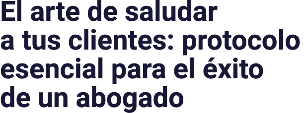 El arte de saludar a tus clientes: protocolo esencial para el éxito de un abogado