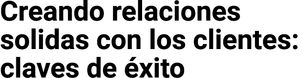 Creando relaciones solidas con los clientes: claves de éxito
