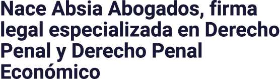 Nace Absia Abogados, firma legal especializada en Derecho Penal y Derecho Penal Económico