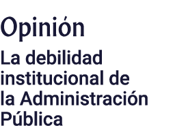 Opinión La debilidad institucional de la Administración Pública