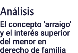Análisis El concepto  arraigo  y el interés superior del menor en derecho de familia