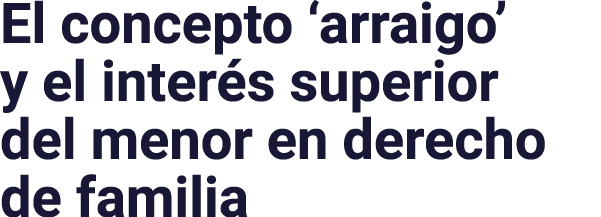 El concepto  arraigo  y el interés superior del menor en derecho de familia