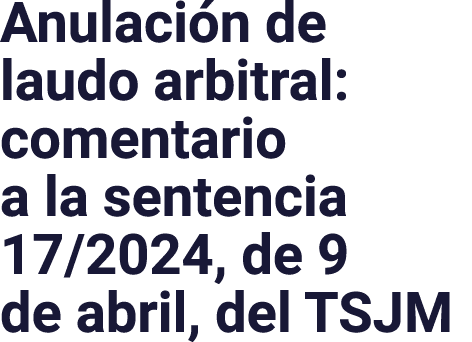 Anulación de laudo arbitral: comentario a la sentencia 17 2024, de 9 de abril, del TSJM