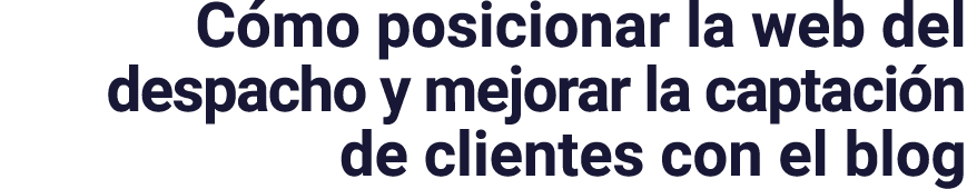 Cómo posicionar la web del despacho y mejorar la captación de clientes con el blog