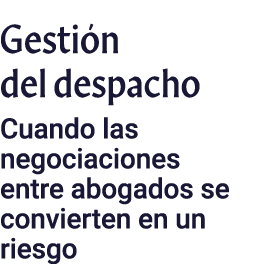 Gestión del despacho Cuando las negociaciones entre abogados se convierten en un riesgo