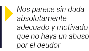 Nos parece sin duda absolutamente adecuado y motivado que no haya un abuso por el deudor