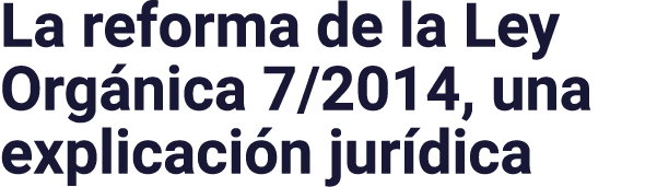 La reforma de la Ley Orgánica 7 2014, una explicación jurídica