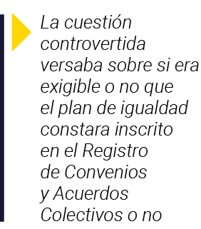  La cuestión controvertida versaba sobre si era exigible o no que el plan de igualdad constara inscrito en el Registr   