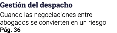 Gestión del despacho Cuando las negociaciones entre abogados se convierten en un riesgo Pág  36