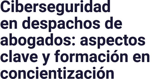 Ciberseguridad en despachos de abogados: aspectos clave y formación en concientización