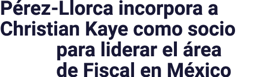 Pérez-Llorca incorpora a Christian Kaye como socio para liderar el área de Fiscal en México