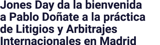 Jones Day da la bienvenida a Pablo Doñate a la práctica de Litigios y Arbitrajes Internacionales en Madrid