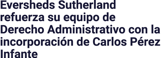 Eversheds Sutherland refuerza su equipo de Derecho Administrativo con la incorporación de Carlos Pérez Infante