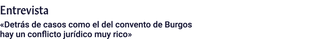 Entrevista  Detrás de casos como el del convento de Burgos hay un conflicto jurídico muy rico 