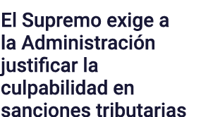 El Supremo exige a la Administración justificar la culpabilidad en sanciones tributarias