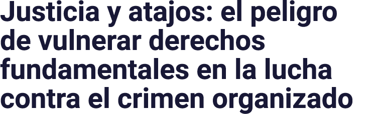 Justicia y atajos: el peligro de vulnerar derechos fundamentales en la lucha contra el crimen organizado