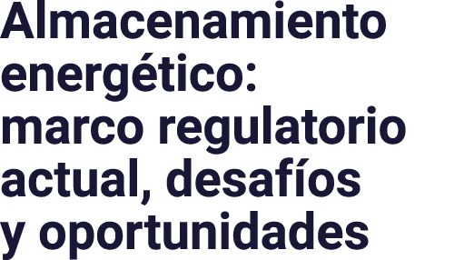 Almacenamiento energe tico: marco regulatorio actual, desafi os y oportunidades