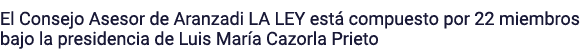 El Consejo Asesor de Aranzadi LA LEY está compuesto por 22 miembros bajo la presidencia de Luis María Cazorla Prieto
