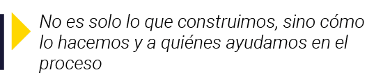  No es solo lo que construimos, sino cómo lo hacemos y a quiénes ayudamos en el proceso