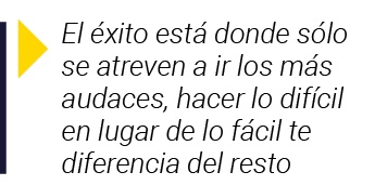  El éxito está donde sólo se atreven a ir los más audaces, hacer lo difícil en lugar de lo fácil te diferencia del resto