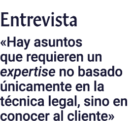 Entrevista  Hay asuntos que requieren un expertise no basado únicamente en la técnica legal, sino en conocer al cliente 