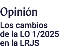 Opinión Los cambios de la LO 1 2025 en la LRJS