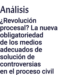 Análisis  Revolución procesal  La nueva obligatoriedad de los medios adecuados de solución de controversias en el pro   