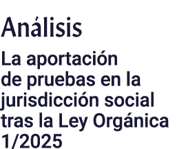 Análisis La aportación de pruebas en la jurisdicción social tras la Ley Orgánica 1 2025
