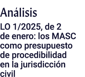 Análisis LO 1 2025, de 2 de enero: los MASC como presupuesto de procedibilidad en la jurisdicción civil