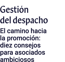 Gestión del despacho El camino hacia la promoción: diez consejos para asociados ambiciosos