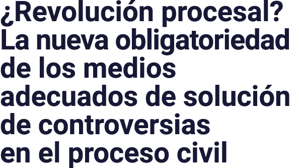  Revolución procesal  La nueva obligatoriedad de los medios adecuados de solución de controversias en el proceso civil
