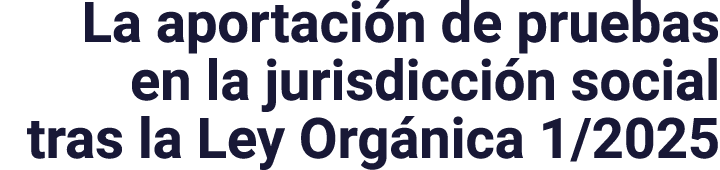 La aportación de pruebas en la jurisdicción social tras la Ley Orgánica 1 2025