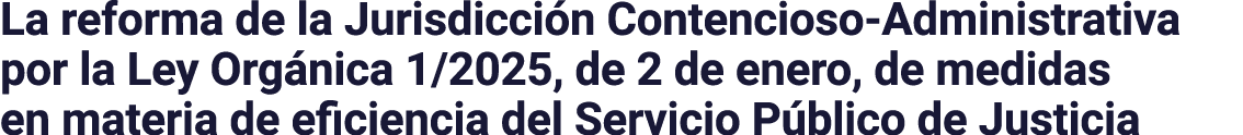 La reforma de la Jurisdicción Contencioso-Administrativa por la Ley Orgánica 1 2025, de 2 de enero, de medidas en mat   