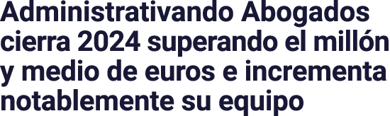 Administrativando Abogados cierra 2024 superando el millón y medio de euros e incrementa notablemente su equipo