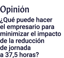 Opinión  Qué puede hacer el empresario para minimizar el impacto de la reducción de jornada a 37,5 horas 