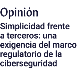 Opinión Simplicidad frente a terceros: una exigencia del marco regulatorio de la ciberseguridad