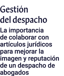 Gestión del despacho La importancia de colaborar con artículos jurídicos para mejorar la imagen y reputación de un de   